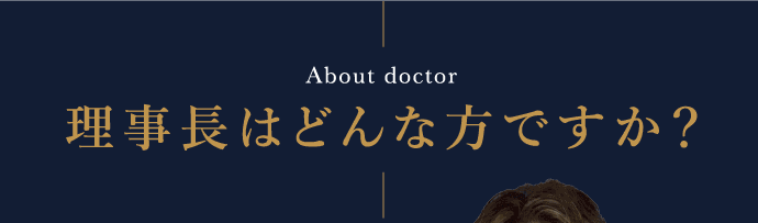 About doctor 理事長はどんな方ですか？