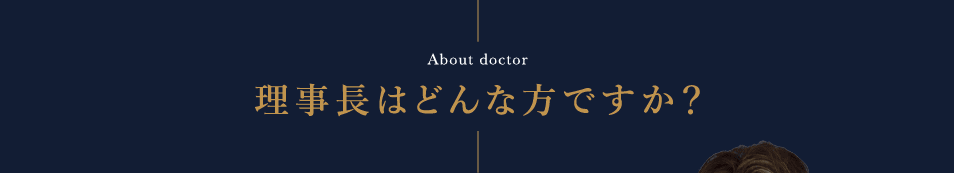 About doctor 理事長はどんな方ですか？